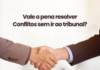 Resolução de Conflitos: Como a Mediação Pode Ser Mais Vantajosa Que o Tribunal